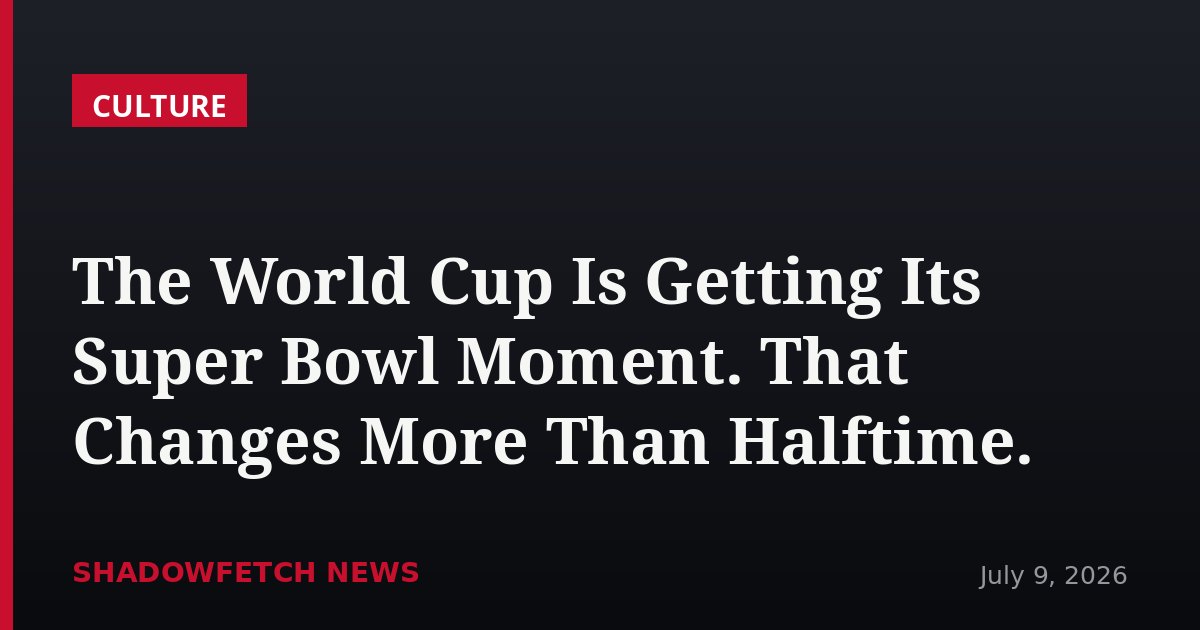 The World Cup Is Getting Its Super Bowl Moment. That Changes More Than Halftime.