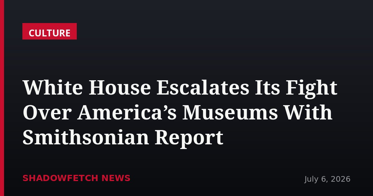 White House Escalates Its Fight Over America’s Museums With Smithsonian Report