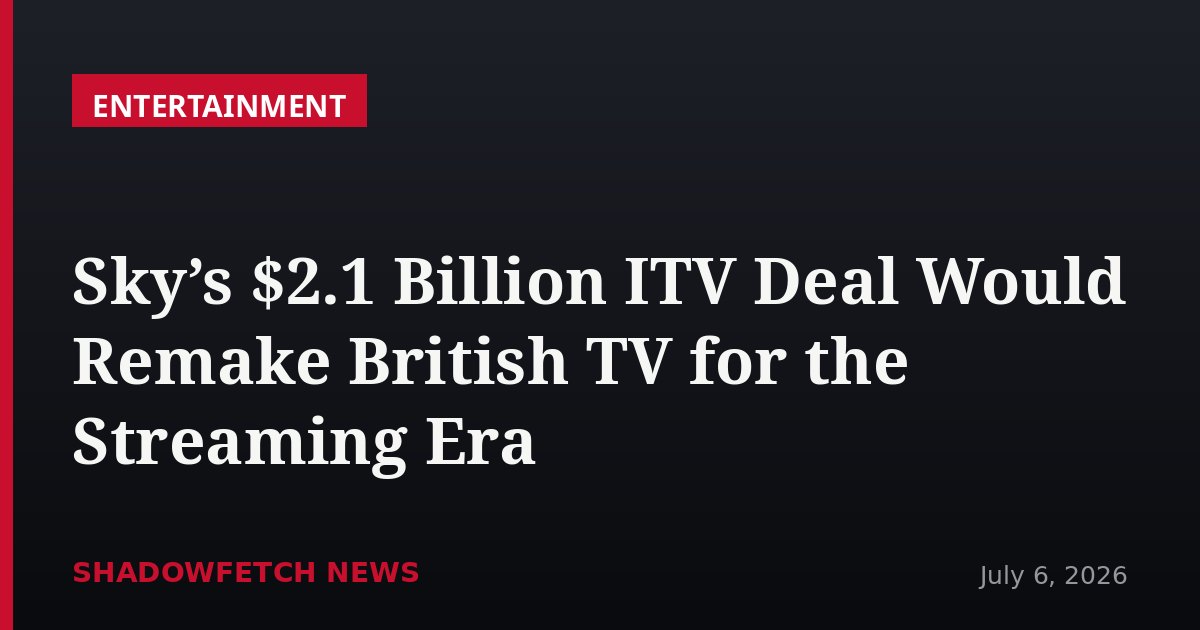 Sky’s $2.1 Billion ITV Deal Would Remake British TV for the Streaming Era