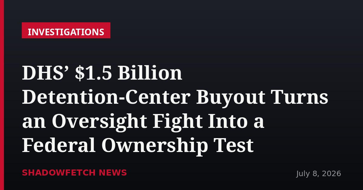 DHS’ $1.5 Billion Detention-Center Buyout Turns an Oversight Fight Into a Federal Ownership Test