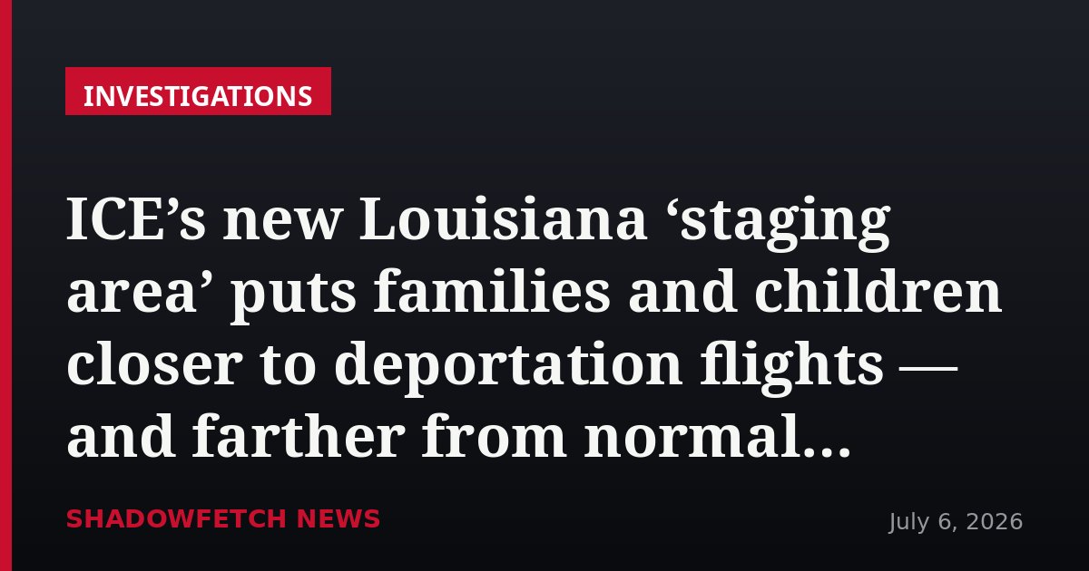 ICE’s new Louisiana ‘staging area’ puts families and children closer to deportation flights — and farther from normal oversight