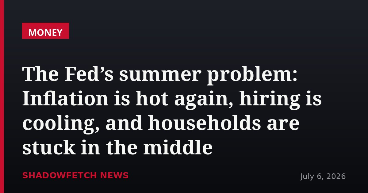 The Fed’s summer problem: Inflation is hot again, hiring is cooling, and households are stuck in the middle