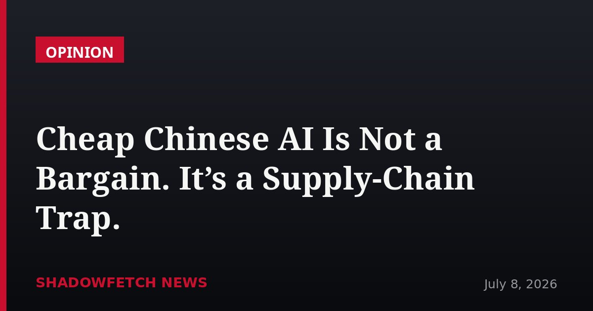 Cheap Chinese AI Is Not a Bargain. It’s a Supply-Chain Trap.