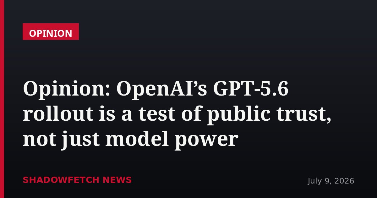 Opinion: OpenAI’s GPT-5.6 rollout is a test of public trust, not just model power