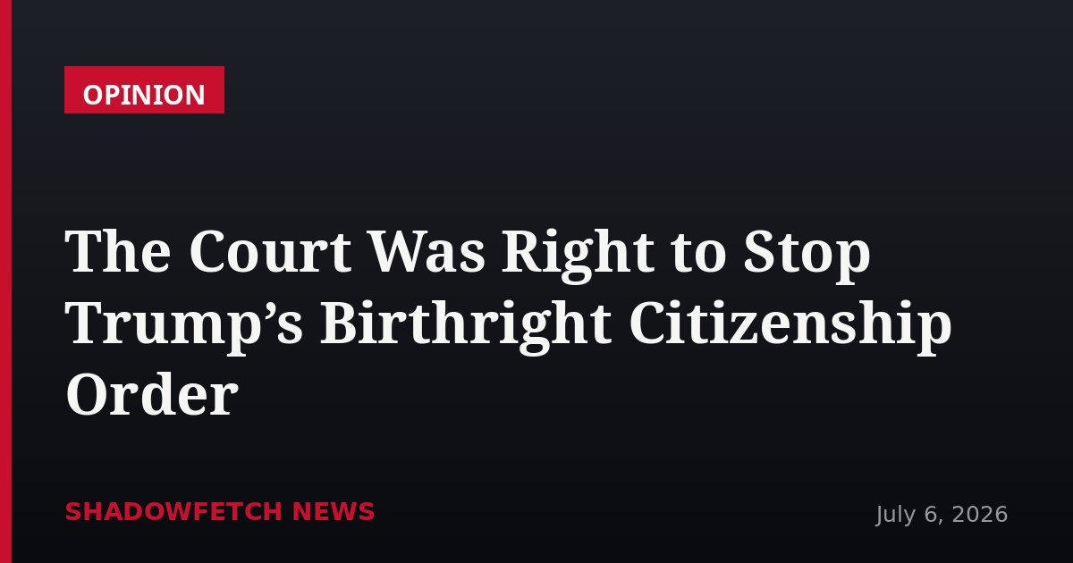 The Court Was Right to Stop Trump’s Birthright Citizenship Order
