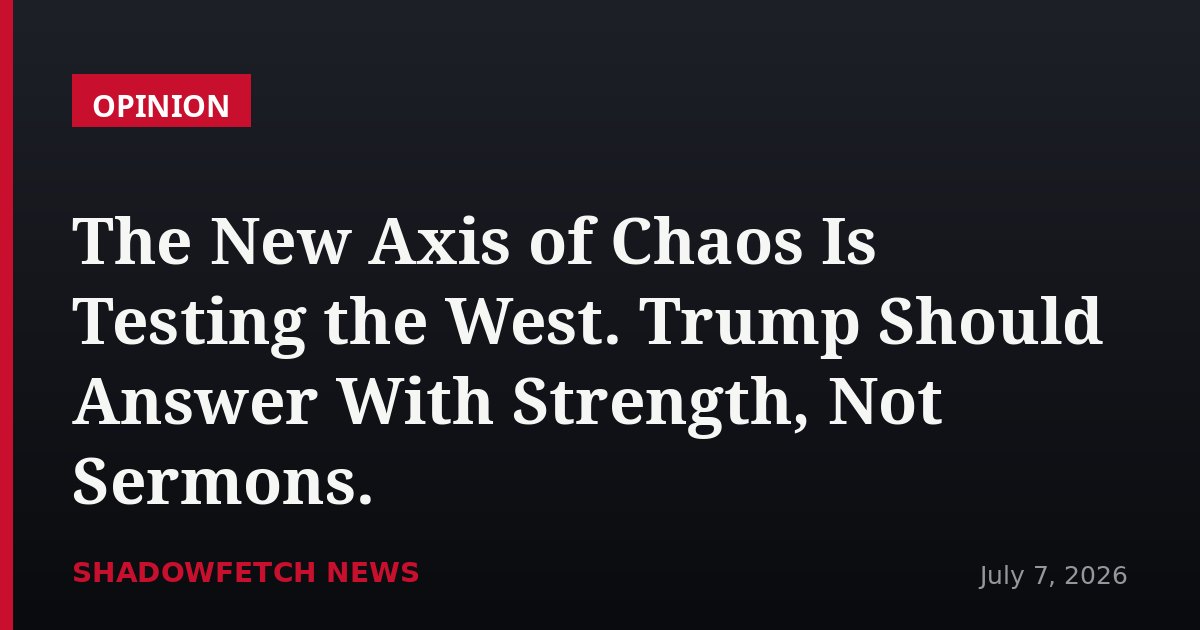 The New Axis of Chaos Is Testing the West. Trump Should Answer With Strength, Not Sermons.