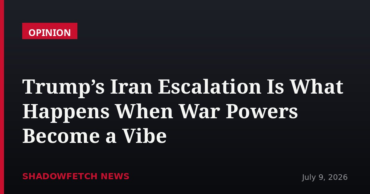 Trump’s Iran Escalation Is What Happens When War Powers Become a Vibe