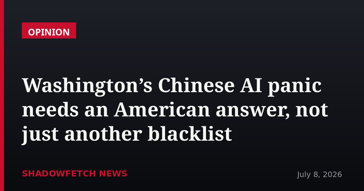 Washington’s Chinese AI panic needs an American answer, not just another blacklist