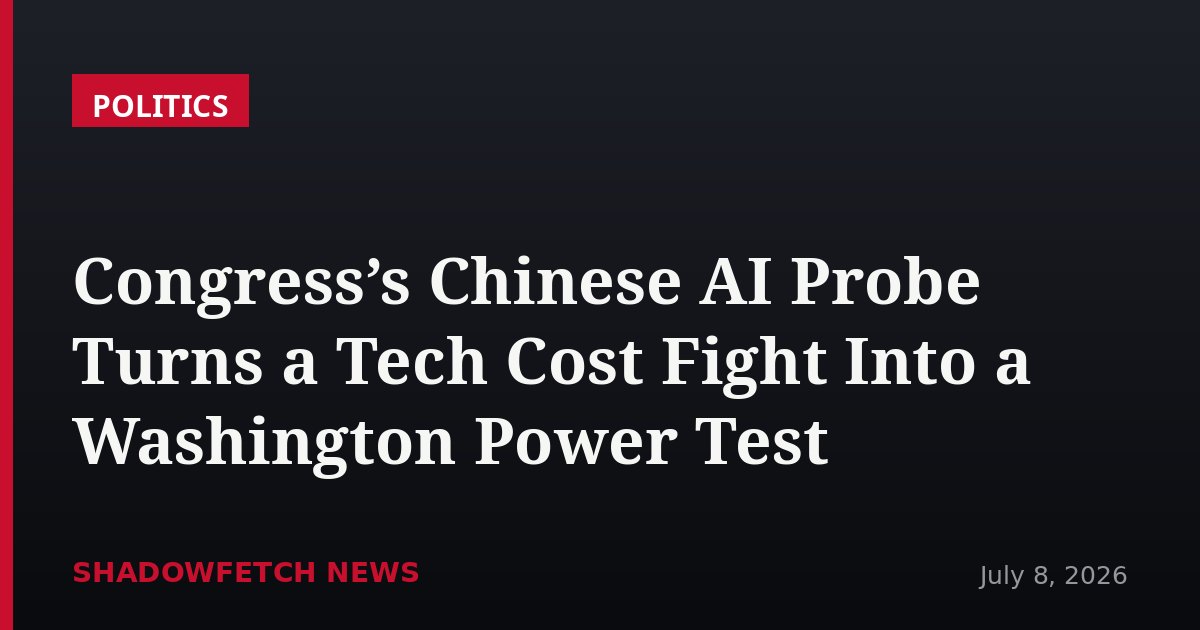 Congress’s Chinese AI Probe Turns a Tech Cost Fight Into a Washington Power Test