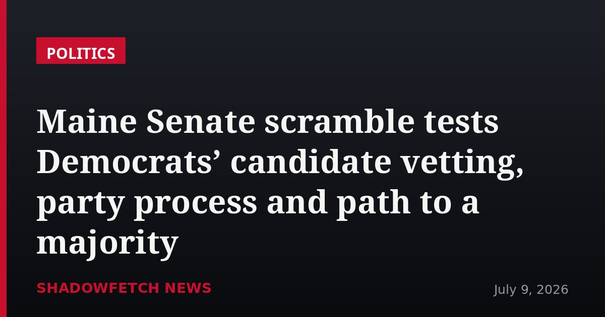 Maine Senate scramble tests Democrats’ candidate vetting, party process and path to a majority