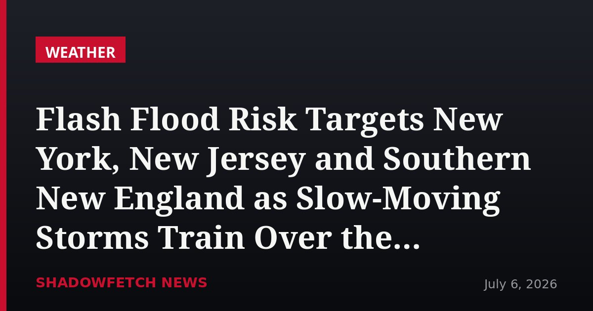 Flash Flood Risk Targets New York, New Jersey and Southern New England as Slow-Moving Storms Train Over the Northeast