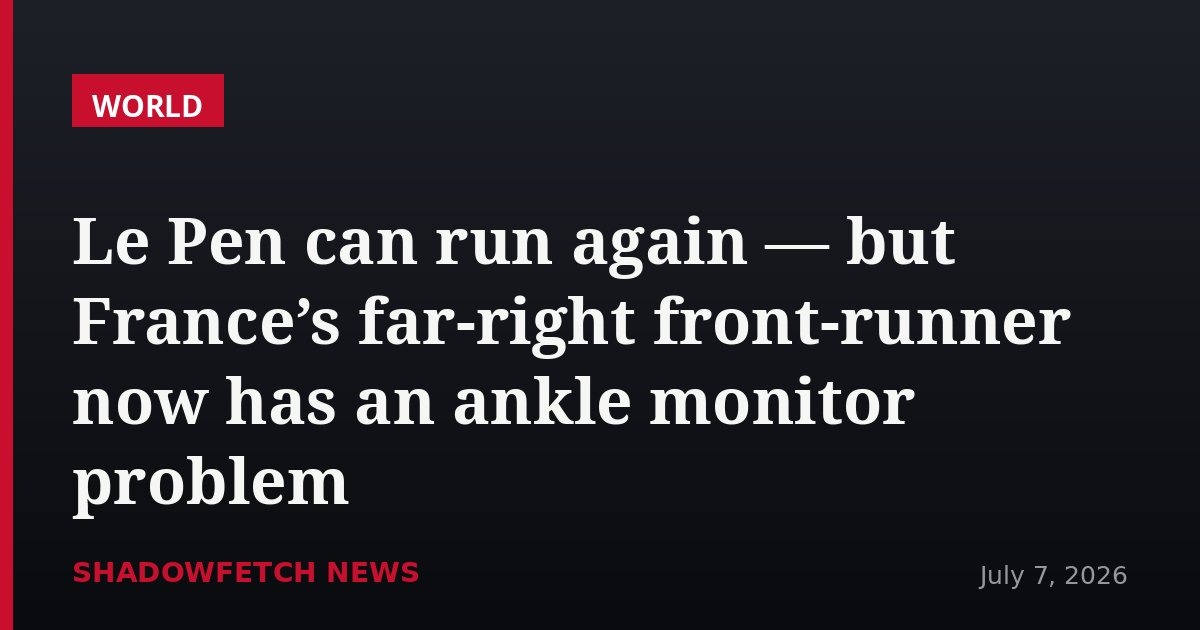 Le Pen can run again — but France’s far-right front-runner now has an ankle monitor problem